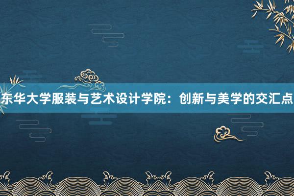 东华大学服装与艺术设计学院：创新与美学的交汇点