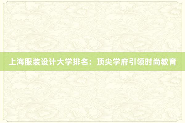 上海服装设计大学排名：顶尖学府引领时尚教育