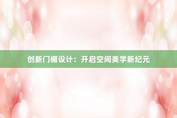 创新门楣设计：开启空间美学新纪元