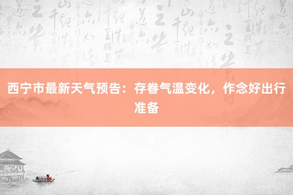 西宁市最新天气预告：存眷气温变化，作念好出行准备