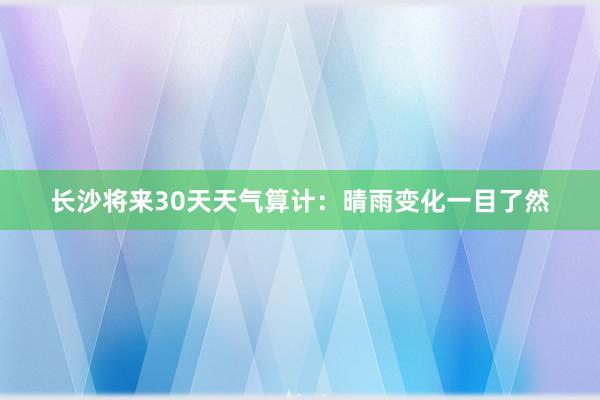 长沙将来30天天气算计：晴雨变化一目了然