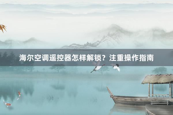 海尔空调遥控器怎样解锁？注重操作指南