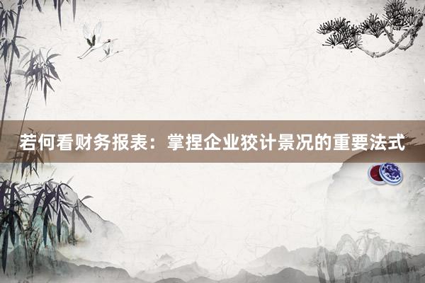 若何看财务报表：掌捏企业狡计景况的重要法式