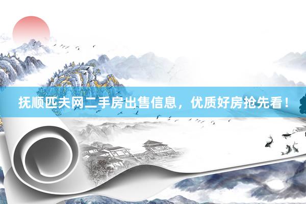 抚顺匹夫网二手房出售信息，优质好房抢先看！