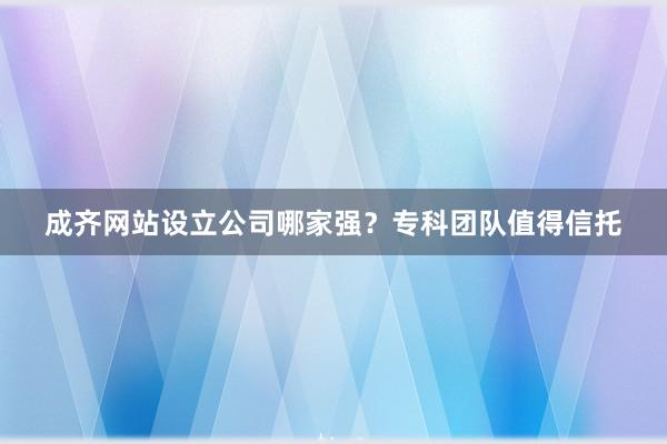 成齐网站设立公司哪家强？专科团队值得信托