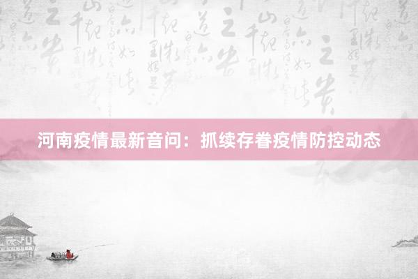 河南疫情最新音问：抓续存眷疫情防控动态