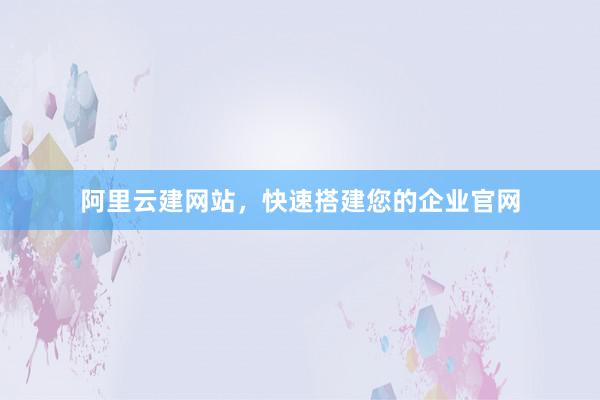阿里云建网站，快速搭建您的企业官网