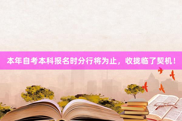本年自考本科报名时分行将为止，收拢临了契机！