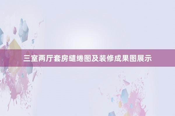 三室两厅套房缱绻图及装修成果图展示
