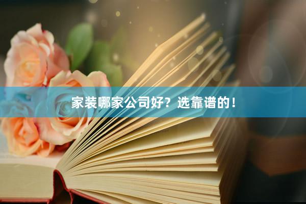家装哪家公司好？选靠谱的！