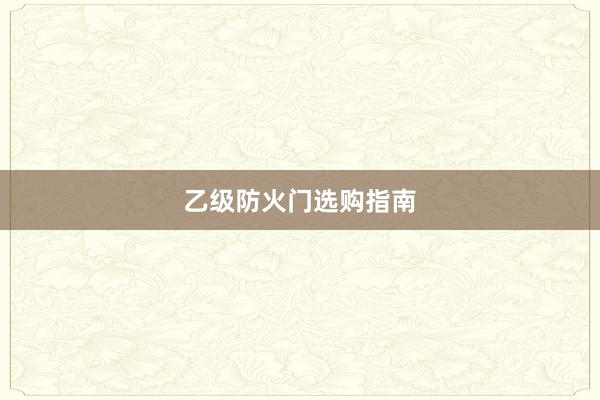 乙级防火门选购指南