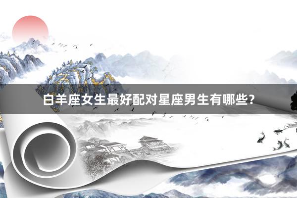 白羊座女生最好配对星座男生有哪些？