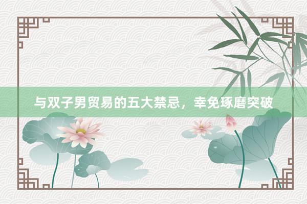 与双子男贸易的五大禁忌，幸免琢磨突破