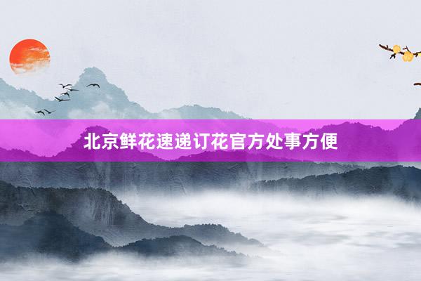 北京鲜花速递订花官方处事方便
