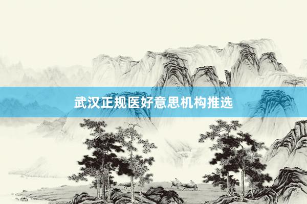 武汉正规医好意思机构推选