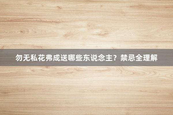 勿无私花弗成送哪些东说念主？禁忌全理解