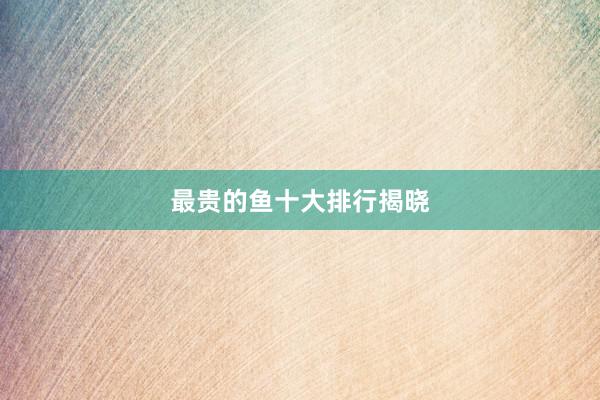 最贵的鱼十大排行揭晓