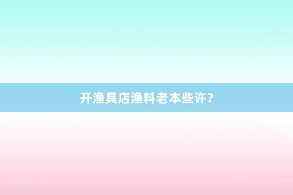 开渔具店渔料老本些许？