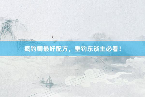 疯钓鲫最好配方，垂钓东谈主必看！