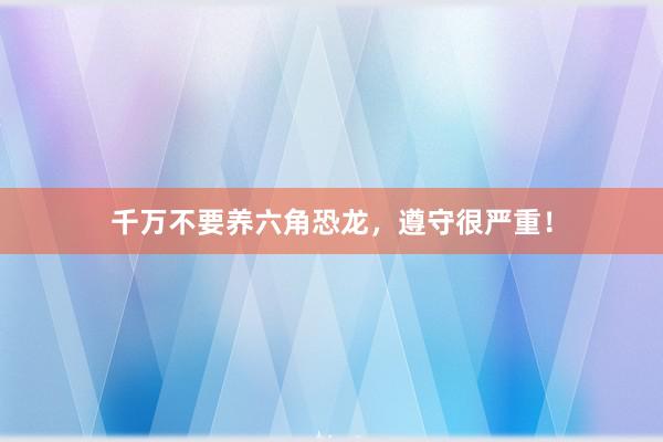 千万不要养六角恐龙，遵守很严重！